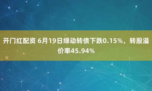 开门红配资 6月19日绿动转债下跌0.15%，转股溢价率45.94%