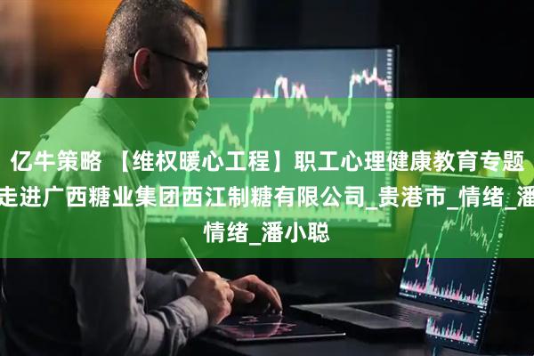 亿牛策略 【维权暖心工程】职工心理健康教育专题讲座走进广西糖业集团西江制糖有限公司_贵港市_情绪_潘小聪