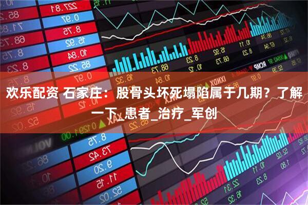 欢乐配资 石家庄：股骨头坏死塌陷属于几期？了解一下_患者_治疗_军创
