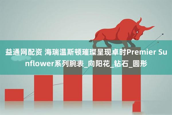 益通网配资 海瑞温斯顿璀璨呈现卓时Premier Sunflower系列腕表_向阳花_钻石_圆形