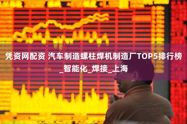 凭资网配资 汽车制造螺柱焊机制造厂TOP5排行榜_智能化_焊接_上海