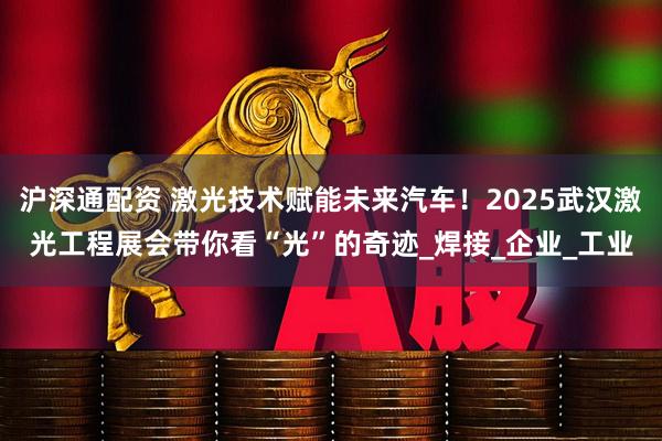 沪深通配资 激光技术赋能未来汽车！2025武汉激光工程展会带你看“光”的奇迹_焊接_企业_工业