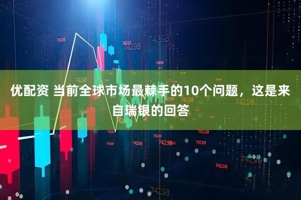 优配资 当前全球市场最棘手的10个问题，这是来自瑞银的回答