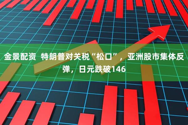 金景配资  特朗普对关税“松口”，亚洲股市集体反弹，日元跌破146
