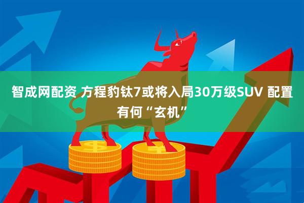 智成网配资 方程豹钛7或将入局30万级SUV 配置有何“玄机”