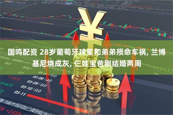 国鸣配资 28岁葡萄牙球星和弟弟殒命车祸, 兰博基尼烧成灰, 仨娃宝爸刚结婚两周