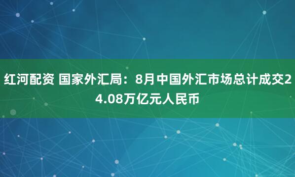 红河配资 国家外汇局：8月中国外汇市场总计成交24.08万亿元人民币