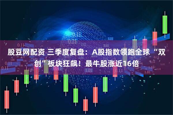 股豆网配资 三季度复盘：A股指数领跑全球 “双创”板块狂飙！最牛股涨近16倍