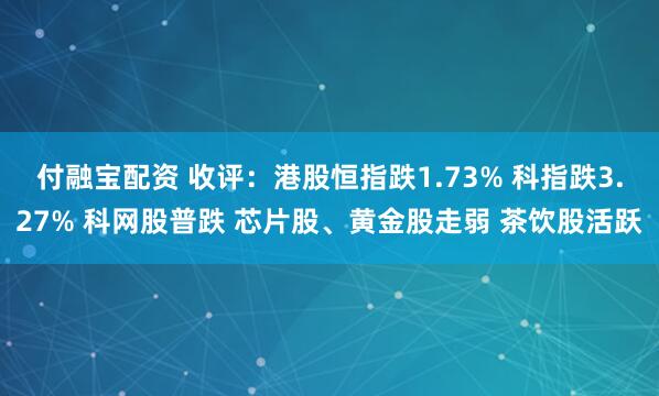 付融宝配资 收评：港股恒指跌1.73% 科指跌3.27% 科网股普跌 芯片股、黄金股走弱 茶饮股活跃