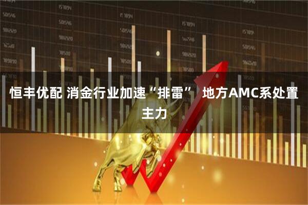 恒丰优配 消金行业加速“排雷”  地方AMC系处置主力