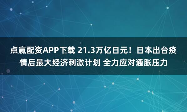 点赢配资APP下载 21.3万亿日元！日本出台疫情后最大经济刺激计划 全力应对通胀压力