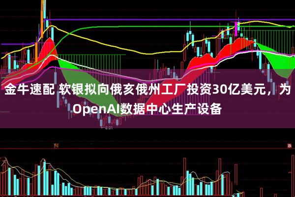 金牛速配 软银拟向俄亥俄州工厂投资30亿美元，为OpenAI数据中心生产设备