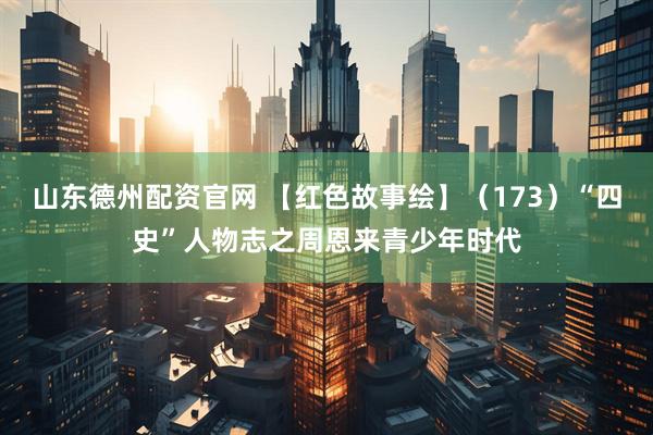 山东德州配资官网 【红色故事绘】（173）“四史”人物志之周恩来青少年时代