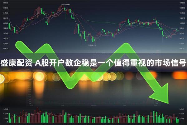 盛康配资 A股开户数企稳是一个值得重视的市场信号