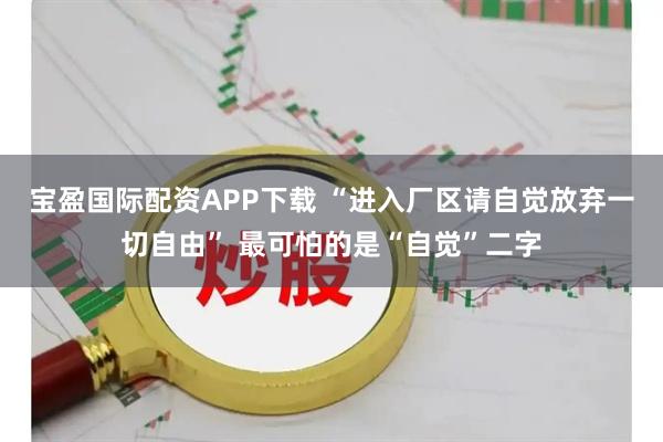 宝盈国际配资APP下载 “进入厂区请自觉放弃一切自由” 最可怕的是“自觉”二字