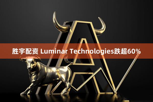 胜宇配资 Luminar Technologies跌超60%