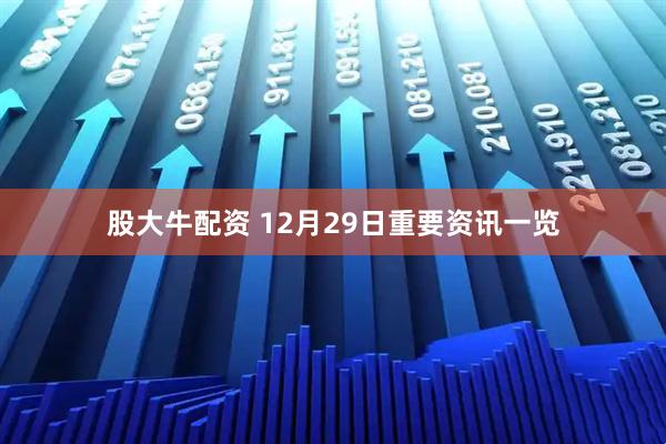 股大牛配资 12月29日重要资讯一览