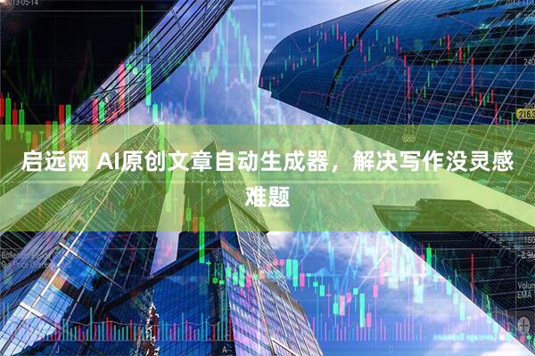 启远网 AI原创文章自动生成器，解决写作没灵感难题
