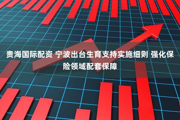 贵海国际配资 宁波出台生育支持实施细则 强化保险领域配套保障