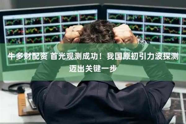 牛多财配资 首光观测成功！我国原初引力波探测迈出关键一步