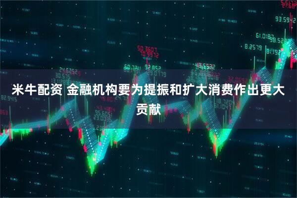 米牛配资 金融机构要为提振和扩大消费作出更大贡献