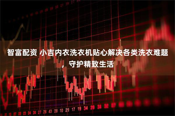 智富配资 小吉内衣洗衣机贴心解决各类洗衣难题，守护精致生活
