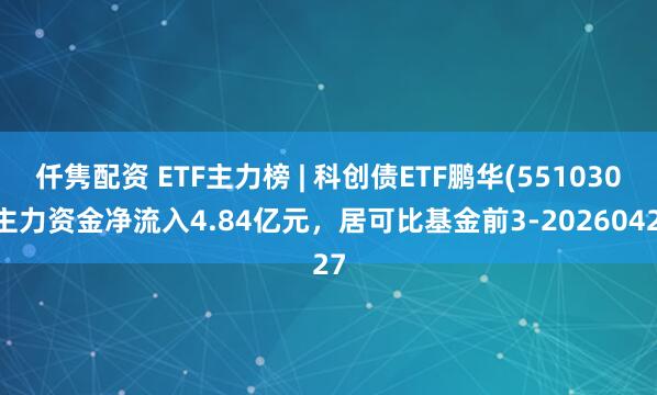 仟隽配资 ETF主力榜 | 科创债ETF鹏华(551030)主力资金净流入4.84亿元，居可比基金前3-20260427